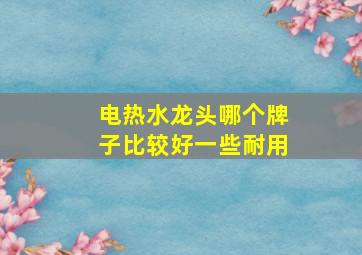 电热水龙头哪个牌子比较好一些耐用