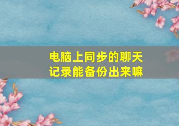 电脑上同步的聊天记录能备份出来嘛