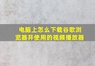 电脑上怎么下载谷歌浏览器并使用的视频播放器