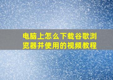 电脑上怎么下载谷歌浏览器并使用的视频教程