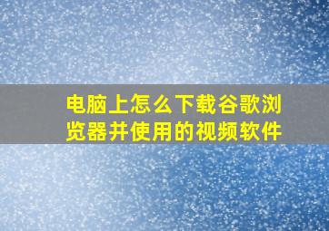 电脑上怎么下载谷歌浏览器并使用的视频软件