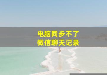 电脑同步不了微信聊天记录