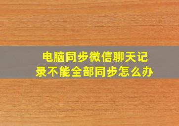 电脑同步微信聊天记录不能全部同步怎么办