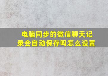 电脑同步的微信聊天记录会自动保存吗怎么设置