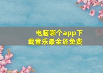 电脑哪个app下载音乐最全还免费