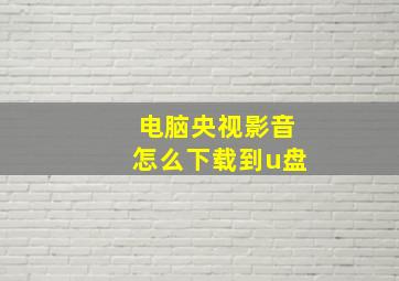 电脑央视影音怎么下载到u盘