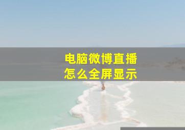 电脑微博直播怎么全屏显示