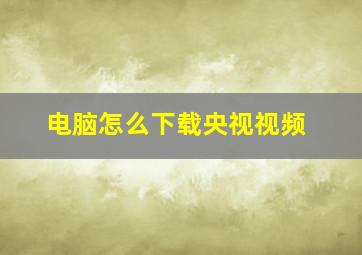 电脑怎么下载央视视频