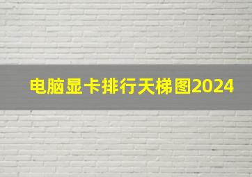 电脑显卡排行天梯图2024