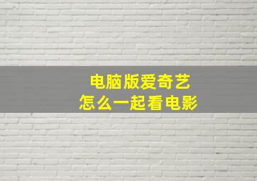 电脑版爱奇艺怎么一起看电影