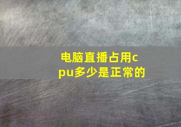 电脑直播占用cpu多少是正常的