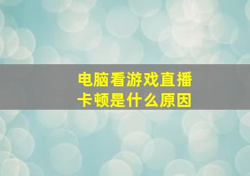 电脑看游戏直播卡顿是什么原因