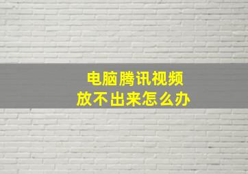 电脑腾讯视频放不出来怎么办