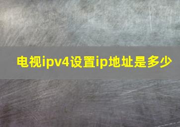 电视ipv4设置ip地址是多少