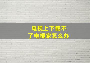 电视上下载不了电视家怎么办