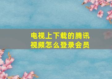 电视上下载的腾讯视频怎么登录会员