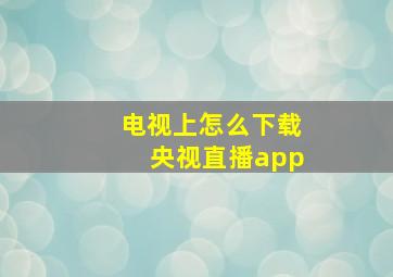 电视上怎么下载央视直播app