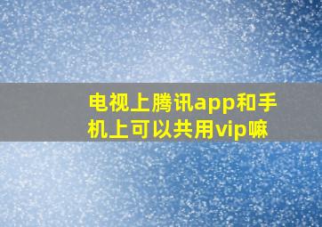 电视上腾讯app和手机上可以共用vip嘛