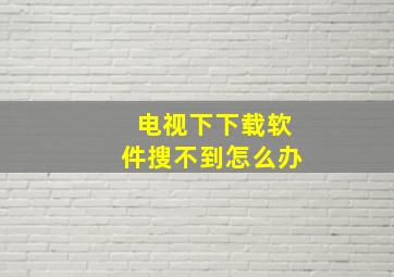 电视下下载软件搜不到怎么办