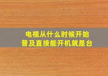 电视从什么时候开始普及直接能开机就是台