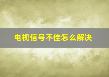 电视信号不佳怎么解决