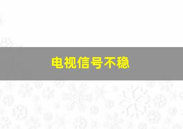 电视信号不稳