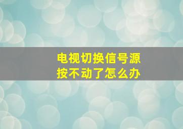 电视切换信号源按不动了怎么办