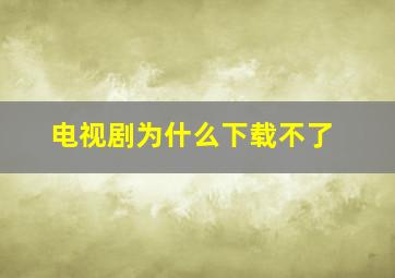 电视剧为什么下载不了