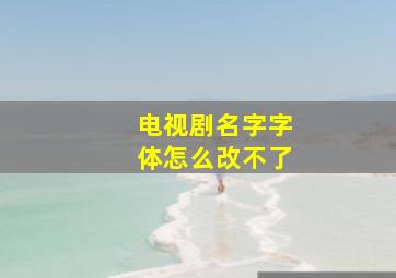 电视剧名字字体怎么改不了