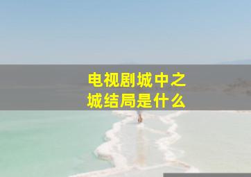 电视剧城中之城结局是什么