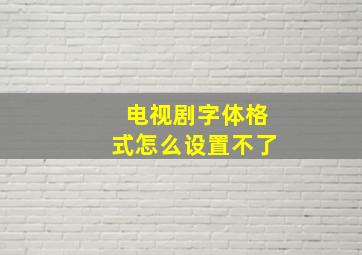 电视剧字体格式怎么设置不了