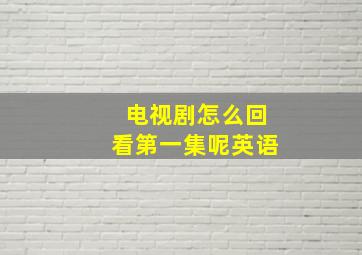 电视剧怎么回看第一集呢英语