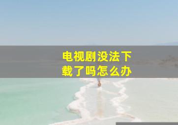 电视剧没法下载了吗怎么办