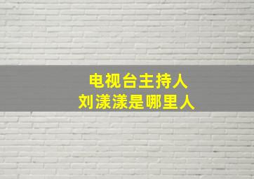 电视台主持人刘漾漾是哪里人