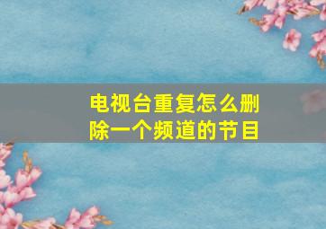 电视台重复怎么删除一个频道的节目