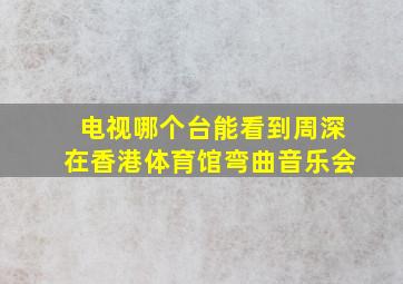 电视哪个台能看到周深在香港体育馆弯曲音乐会