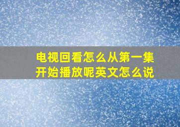 电视回看怎么从第一集开始播放呢英文怎么说