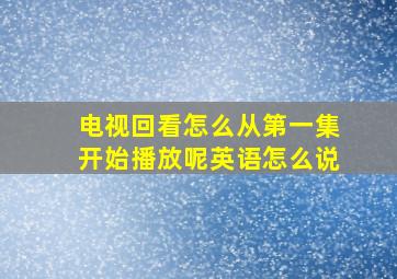 电视回看怎么从第一集开始播放呢英语怎么说