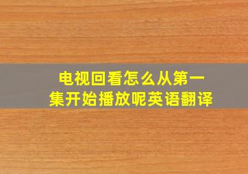 电视回看怎么从第一集开始播放呢英语翻译