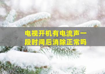 电视开机有电流声一段时间后消除正常吗