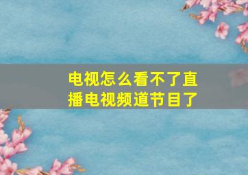 电视怎么看不了直播电视频道节目了