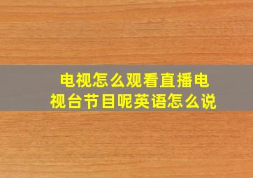 电视怎么观看直播电视台节目呢英语怎么说