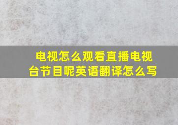 电视怎么观看直播电视台节目呢英语翻译怎么写