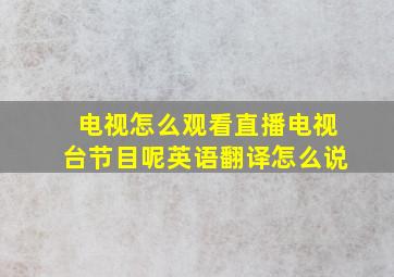 电视怎么观看直播电视台节目呢英语翻译怎么说