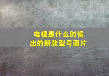 电视是什么时候出的新款型号图片