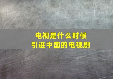 电视是什么时候引进中国的电视剧