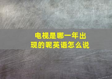 电视是哪一年出现的呢英语怎么说