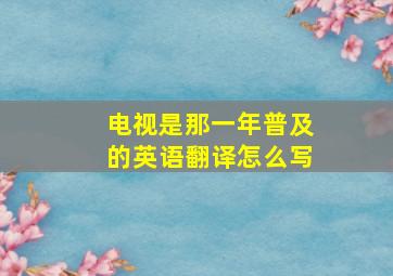 电视是那一年普及的英语翻译怎么写