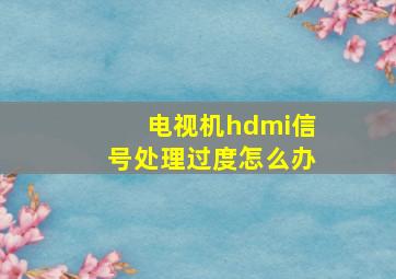 电视机hdmi信号处理过度怎么办