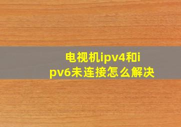 电视机ipv4和ipv6未连接怎么解决